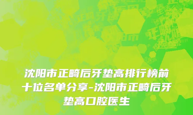 沈阳市正畸后牙垫高排行榜前十位名单分享-沈阳市正畸后牙垫高口腔医生