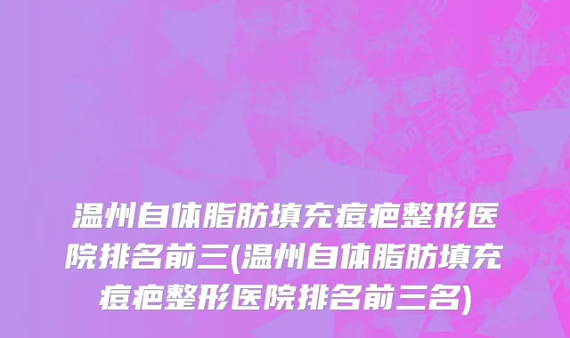 温州自体脂肪填充痘疤整形医院排名前三(温州自体脂肪填充痘疤整形医院排名前三名)