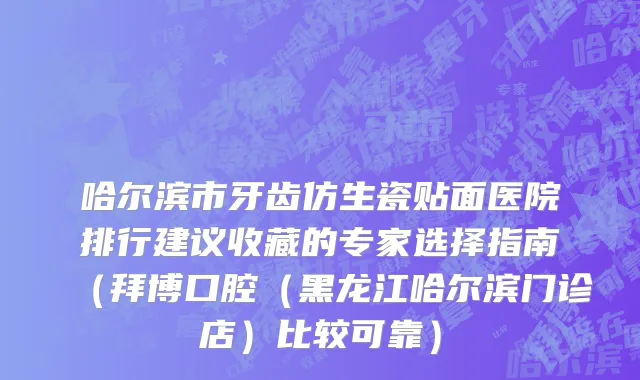 哈尔滨市牙齿仿生瓷贴面医院排行建议收藏的专家选择指南（拜博口腔（黑龙江哈尔滨门诊店）比较可靠）