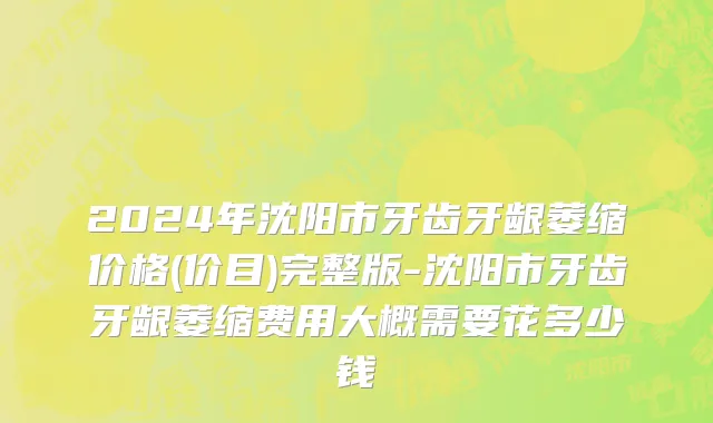 2024年沈阳市牙齿牙龈萎缩价格(价目)完整版-沈阳市牙齿牙龈萎缩费用大概需要花多少钱