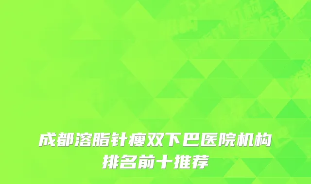 成都溶脂针瘦双下巴医院机构排名前十推荐