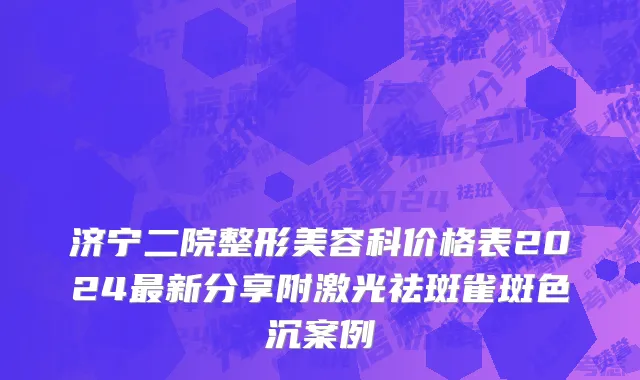 济宁二院整形美容科价格表2024最新分享附激光祛斑雀斑色沉案例