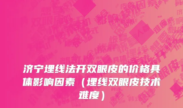 济宁埋线法开双眼皮的价格具体影响因素（埋线双眼皮技术难度）