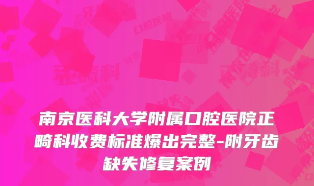 南京医科大学附属口腔医院正畸科收费标准爆出完整-附牙齿缺失修复案例