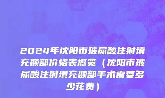 2024年沈阳市玻尿酸注射填充颞部价格表概览（沈阳市玻尿酸注射填充颞部手术需要多少花费）