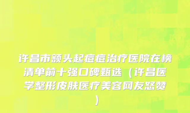 许昌市额头起痘痘治疗医院在榜清单前十强口碑甄选（许昌医学整形皮肤医疗美容网友怒赞）