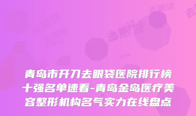 青岛市开刀去眼袋医院排行榜十强名单速看-青岛金岛医疗美容整形机构名气实力在线盘点