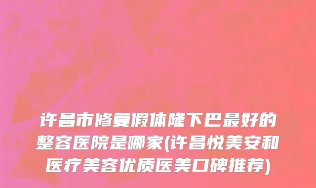许昌市修复假体隆下巴最好的整容医院是哪家(许昌悦美安和医疗美容优质医美口碑推荐)