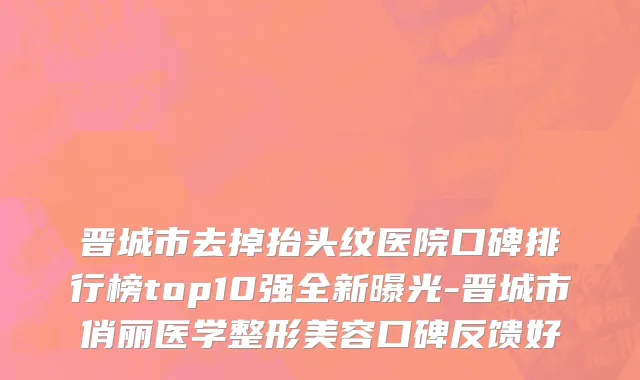晋城市去掉抬头纹医院口碑排行榜top10强全新曝光-晋城市俏丽医学整形美容口碑反馈好