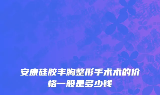 安康硅胶丰胸整形手术术的价格一般是多少钱