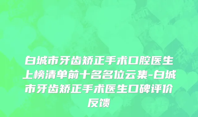 白城市牙齿矫正手术口腔医生上榜清单前十名名位云集-白城市牙齿矫正手术医生口碑评价反馈