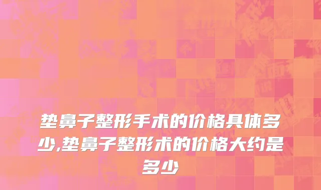 垫鼻子整形手术的价格具体多少,垫鼻子整形术的价格大约是多少