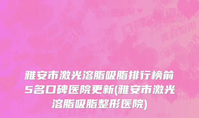 雅安市激光溶脂吸脂排行榜前5名口碑医院更新(雅安市激光溶脂吸脂整形医院)