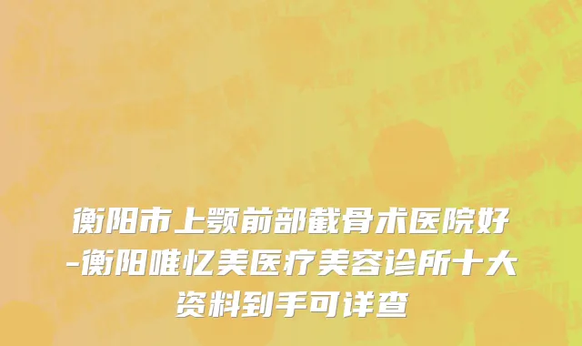 衡阳市上颚前部截骨术医院好-衡阳唯忆美医疗美容诊所十大资料到手可详查