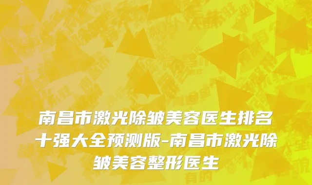 南昌市激光除皱美容医生排名十强大全预测版-南昌市激光除皱美容整形医生