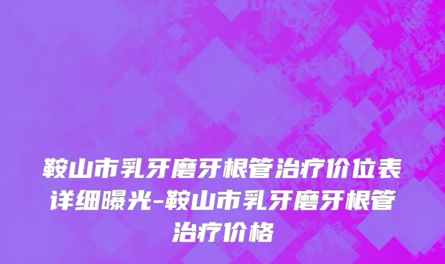 鞍山市乳牙磨牙根管治疗价位表详细曝光-鞍山市乳牙磨牙根管治疗价格