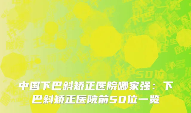 中国下巴斜矫正医院哪家强：下巴斜矫正医院前50位一览