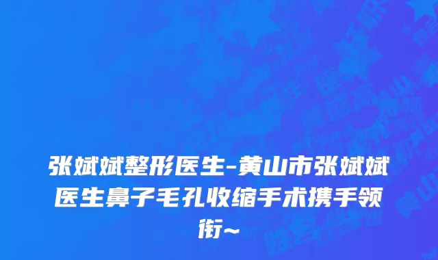 张斌斌整形医生-黄山市张斌斌医生鼻子毛孔收缩手术携手领衔~