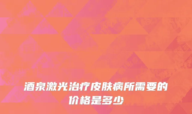 酒泉激光治疗皮肤病所需要的价格是多少