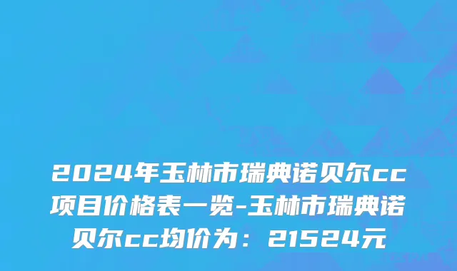 2024年玉林市瑞典诺贝尔cc项目价格表一览-玉林市瑞典诺贝尔cc均价为：21524元