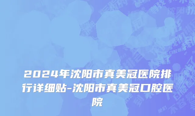 2024年沈阳市真美冠医院排行详细贴-沈阳市真美冠口腔医院