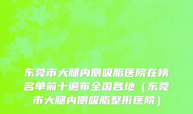 东莞市大腿内侧吸脂医院在榜名单前十遍布全国各地（东莞市大腿内侧吸脂整形医院）