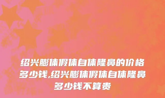 绍兴膨体假体自体隆鼻的价格多少钱,绍兴膨体假体自体隆鼻多少钱不算贵