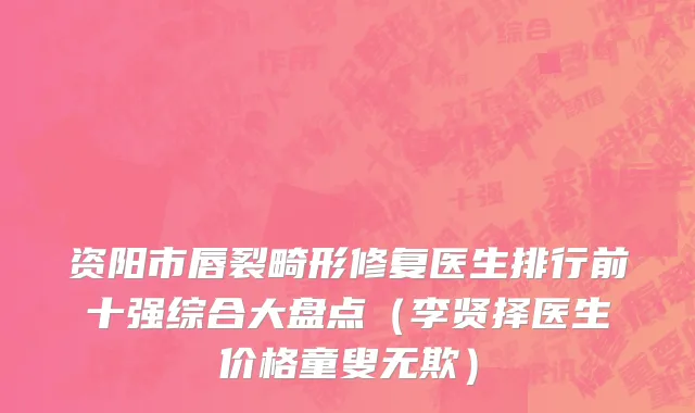 资阳市唇裂畸形修复医生排行前十强综合大盘点（李贤择医生价格童叟无欺）