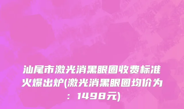 汕尾市激光消黑眼圈收费标准火爆出炉(激光消黑眼圈均价为：1498元)