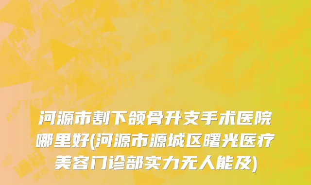 河源市割下颌骨升支手术医院哪里好(河源市源城区曙光医疗美容门诊部实力无人能及)