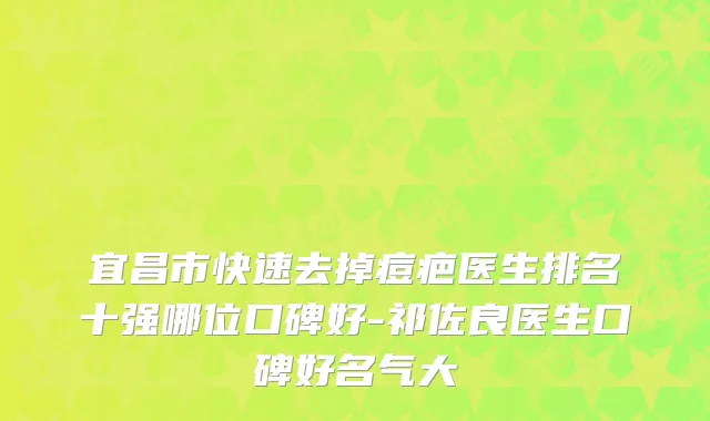 宜昌市快速去掉痘疤医生排名十强哪位口碑好-祁佐良医生口碑好名气大