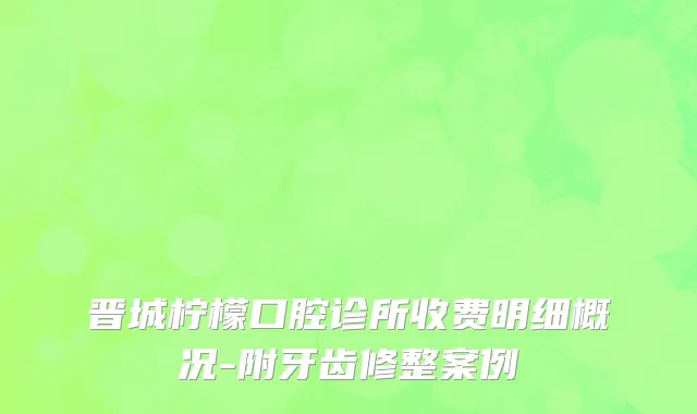 晋城柠檬口腔诊所收费明细概况-附牙齿修整案例