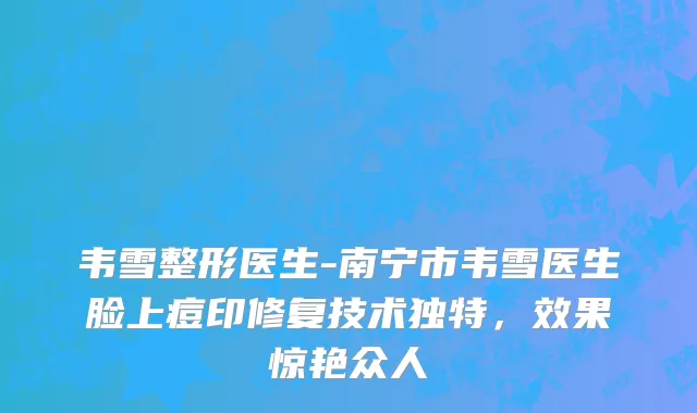 韦雪整形医生-南宁市韦雪医生脸上痘印修复技术独特，效果惊艳众人