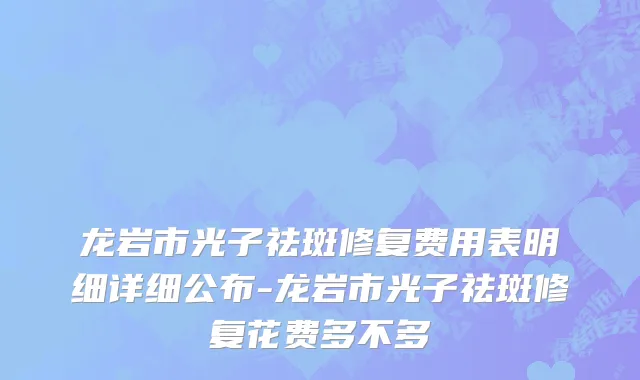 龙岩市光子祛斑修复费用表明细详细公布-龙岩市光子祛斑修复花费多不多