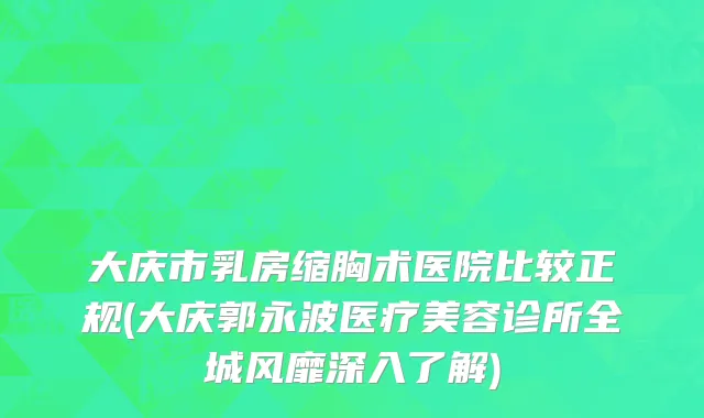 大庆市乳房缩胸术医院比较正规(大庆郭永波医疗美容诊所全城风靡深入了解)