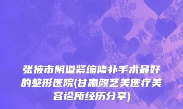张掖市阴道紧缩修补手术最好的整形医院(甘肃颜艺美医疗美容诊所经历分享)