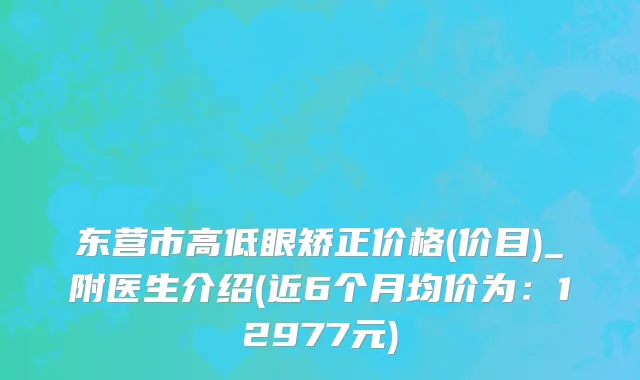 东营市高低眼矫正价格(价目)_附医生介绍(近6个月均价为：12977元)
