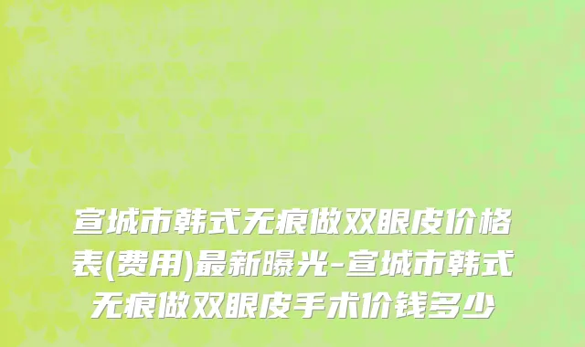 宣城市韩式无痕做双眼皮价格表(费用)最新曝光-宣城市韩式无痕做双眼皮手术价钱多少