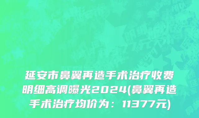 延安市鼻翼再造手术治疗收费明细高调曝光2024(鼻翼再造手术治疗均价为：11377元)