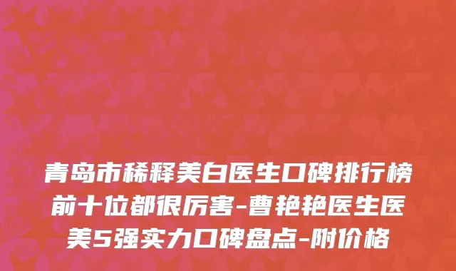 青岛市稀释美白医生口碑排行榜前十位都很厉害-曹艳艳医生医美5强实力口碑盘点-附价格