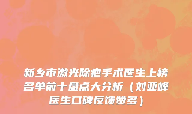 新乡市激光除疤手术医生上榜名单前十盘点大分析（刘亚峰医生口碑反馈赞多）