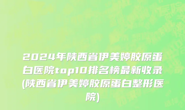 2024年陕西省伊美婷胶原蛋白医院top10排名榜最新收录(陕西省伊美婷胶原蛋白整形医院)