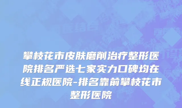 攀枝花市皮肤磨削治疗整形医院排名严选七家实力口碑均在线正规医院-排名靠前攀枝花市整形医院