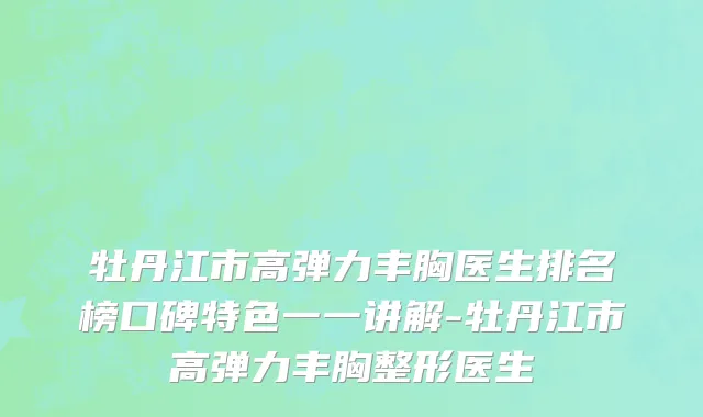 牡丹江市高弹力丰胸医生排名榜口碑特色一一讲解-牡丹江市高弹力丰胸整形医生