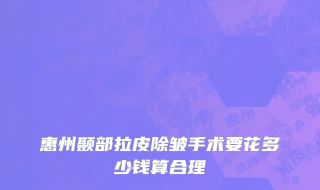 惠州颞部拉皮除皱手术要花多少钱算合理