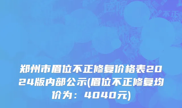 郑州市眉位不正修复价格表2024版内部公示(眉位不正修复均价为：4040元)