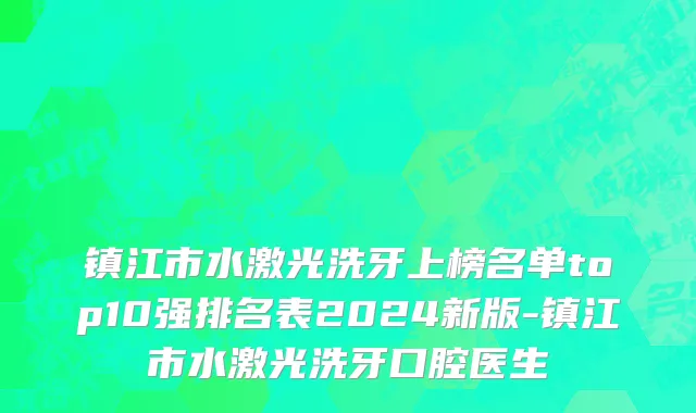 镇江市水激光洗牙上榜名单top10强排名表2024新版-镇江市水激光洗牙口腔医生