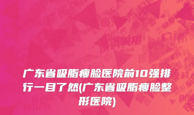广东省吸脂瘦脸医院前10强排行一目了然(广东省吸脂瘦脸整形医院)