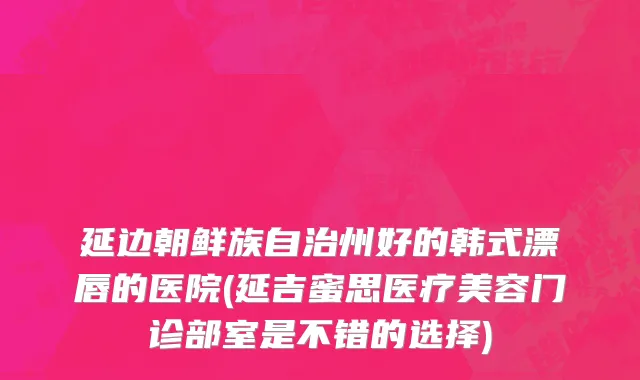 延边朝鲜族自治州好的韩式漂唇的医院(延吉蜜思医疗美容门诊部室是不错的选择)