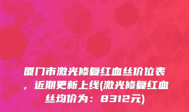 厦门市激光修复红血丝价位表，近期更新上线(激光修复红血丝均价为：8312元)